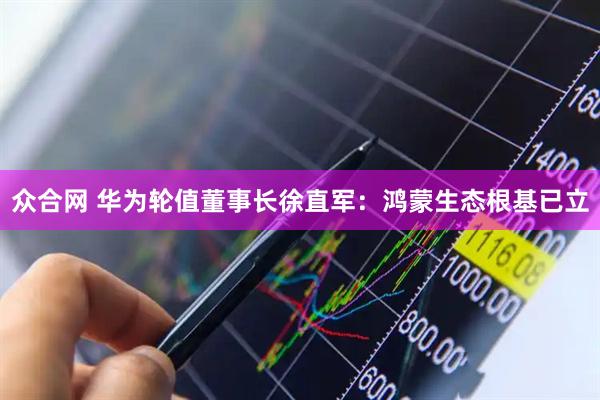 众合网 华为轮值董事长徐直军：鸿蒙生态根基已立