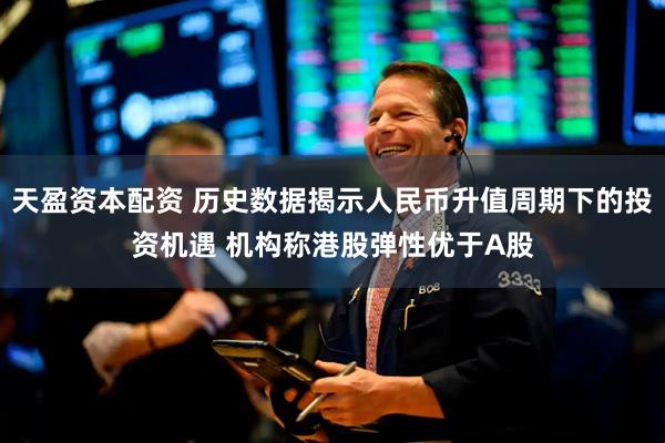 天盈资本配资 历史数据揭示人民币升值周期下的投资机遇 机构称港股弹性优于A股