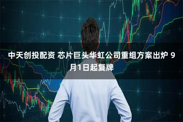 中天创投配资 芯片巨头华虹公司重组方案出炉 9月1日起复牌
