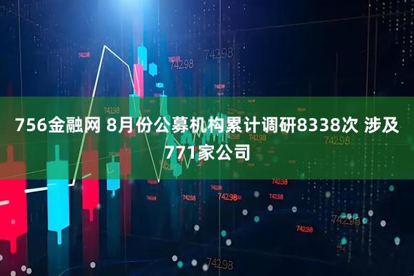 756金融网 8月份公募机构累计调研8338次 涉及771家公司