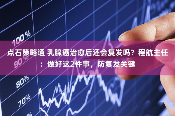 点石策略通 乳腺癌治愈后还会复发吗？程航主任：做好这2件事，防复发关键