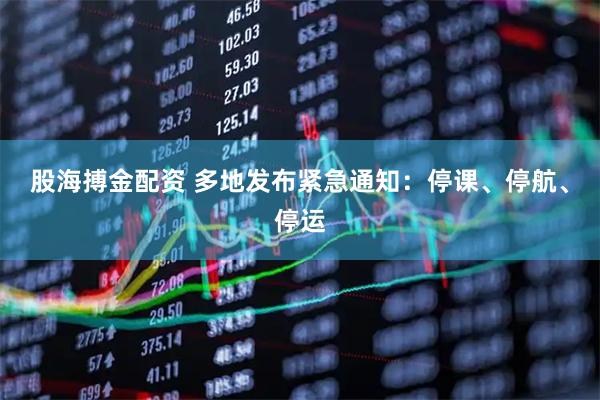 股海搏金配资 多地发布紧急通知：停课、停航、停运