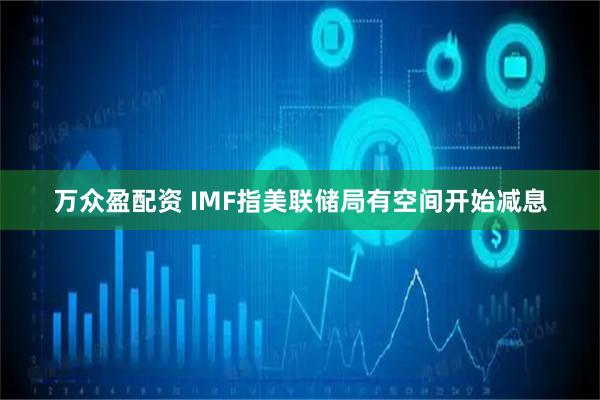 万众盈配资 IMF指美联储局有空间开始减息