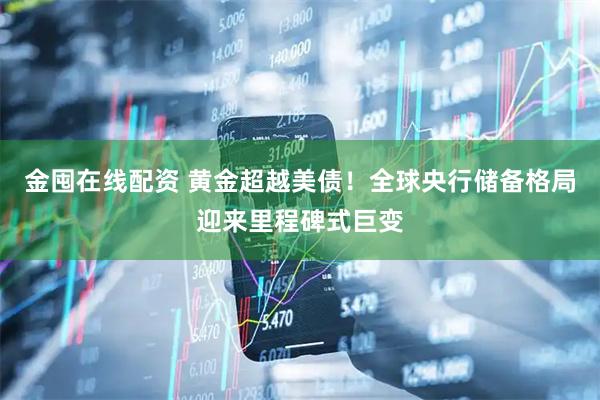 金囤在线配资 黄金超越美债！全球央行储备格局迎来里程碑式巨变