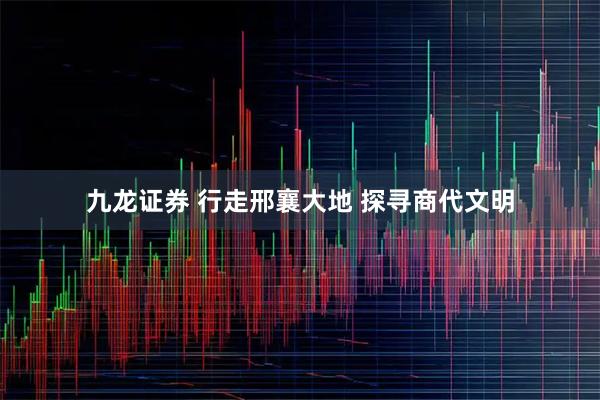 九龙证券 行走邢襄大地 探寻商代文明
