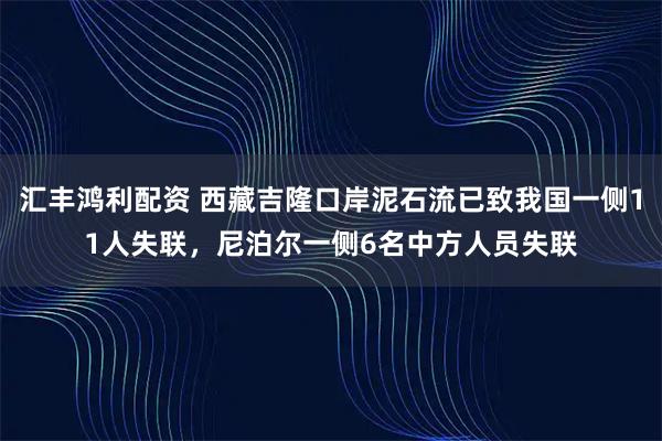 汇丰鸿利配资 西藏吉隆口岸泥石流已致我国一侧11人失联，尼泊尔一侧6名中方人员失联