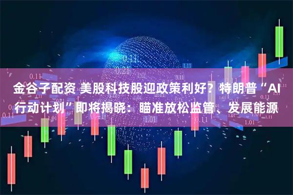 金谷子配资 美股科技股迎政策利好？特朗普“AI行动计划”即将揭晓：瞄准放松监管、发展能源