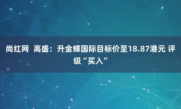 尚红网  高盛：升金蝶国际目标价至18.87港元 评级“买入”