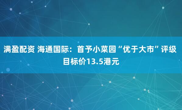 满盈配资 海通国际：首予小菜园“优于大市”评级 目标价13.5港元