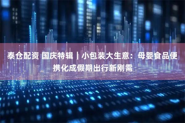 泰仓配资 国庆特辑｜小包装大生意：母婴食品便携化成假期出行新刚需
