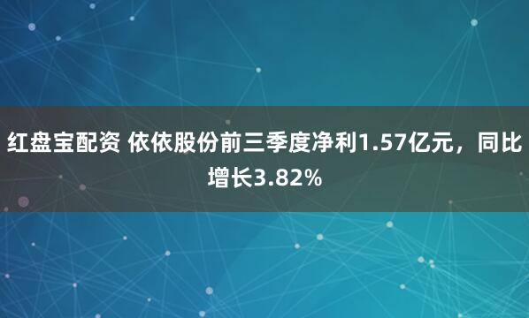 红盘宝配资 依依股份前三季度净利1.57亿元，同比增长3.82%