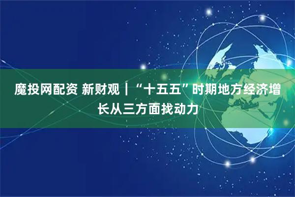 魔投网配资 新财观｜“十五五”时期地方经济增长从三方面找动力